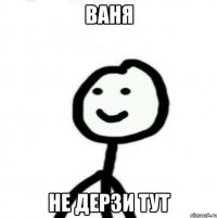 ваня не дерзи тут