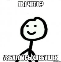 Ты чего? Узбагойсь,хлебушек