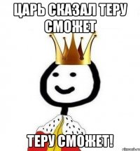 ЦАРЬ СКАЗАЛ ТЕРУ СМОЖЕТ ТЕРУ СМОЖЕТ!