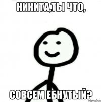 Никита,ты что, совсем ебнутый?