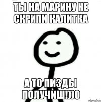 Ты на Марину не скрипи калитка а то пизды получиш!))0