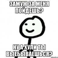 Замуж за меня пойдешь? Ну а хули ты выебываешься?