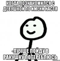 Когда познакомился с девушкой по имени Настя -лучше пойду в ракушку потереблюсь