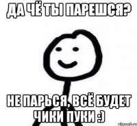 Да чё ты парешся? Не парься, всё будет чики пуки :)