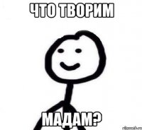 Что творим Мадам?