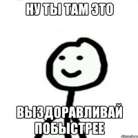 Ну ты там это Выздоравливай побыстрее