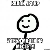 Какой урок? У тебя мозги на месте ?!