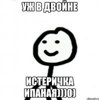 Уж в двойне истеричка ипаная)))0)