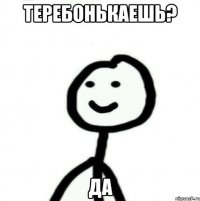 Теребонькаешь? Да