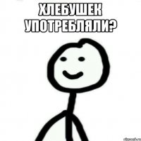 Хлебушек употребляли? 