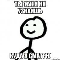 Ты так и ни узнаишь Куда я сматрю