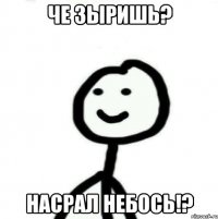 Че зыришь? Насрал небось!?