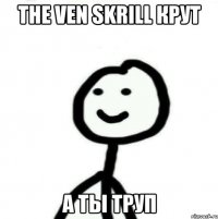 the ven skrill крут а ты труп