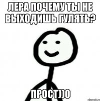 Лера почему ты не выходишь гулять? Прост))0