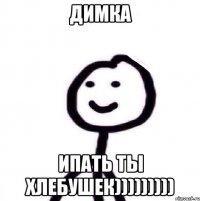 димка ипать ты хлебушек)))))))))