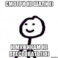 смотри не шали )) к мужикам не престовать))0)