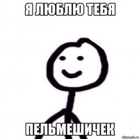 Я ЛЮБЛЮ ТЕБЯ пельмешичек