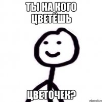 Ты на кого цветёшь Цветочек?