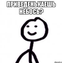 Приведенькаешь небось? 