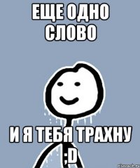 еще одно слово И я тебя трахну ;D