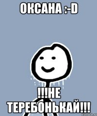 ОКСАНА :-D !!!НЕ ТЕРЕБОНЬКАЙ!!!