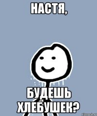 Настя, Будешь хлебушек?