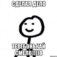 Сделал дело Теребонькай смело))))0