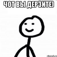 Чот вы дерзите) 