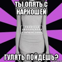 Ты опять с Наркошей Гулять пойдёшь?