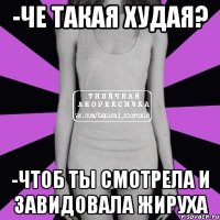 -че такая худая? -чтоб ты смотрела и завидовала жируха