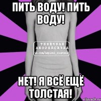 ПИТЬ ВОДУ! ПИТЬ ВОДУ! НЕТ! Я ВСЁ ЕЩЁ ТОЛСТАЯ!