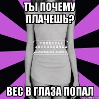 Ты почему плачешь? вес в глаза попал