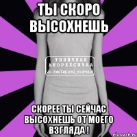 ты скоро высохнешь скорее ты сейчас высохнешь от моего взгляда !