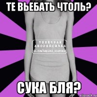 Те вьебать чтоль? Сука бля?