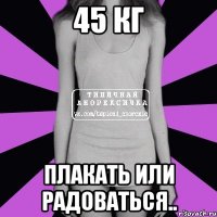 45 кг плакать или радоваться..