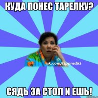 куда понес тарелку? сядь за стол и ешь!