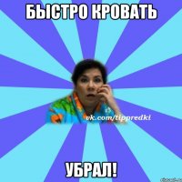 Быстро Кровать убрал!