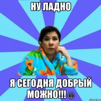 НУ ладно я сегодня добрый можно!!!☺