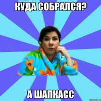 КУДА СОБРАЛСЯ? А ШАПКАсс