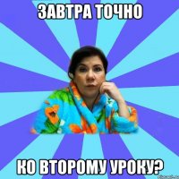 Завтра точно ко второму уроку?