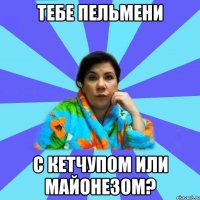 Тебе пельмени с кетчупом или майонезом?