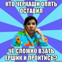 Кто черкаши опять оставил Чё сложно взать Ёршик и пройтись?