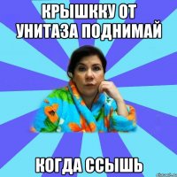 крышкку от унитаза поднимай когда ссышь