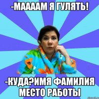 -Маааам я гулять! -Куда?Имя Фамилия место работы