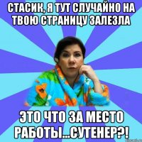 стасик, я тут случайно на твою страницу залезла это что за место работы...сутенер?!