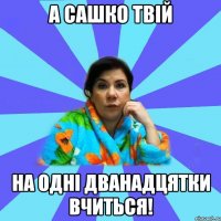 а сашко твій на одні дванадцятки вчиться!