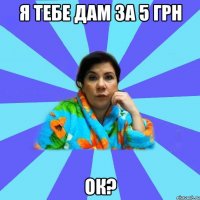 Я тебе дам за 5 грн Ок?