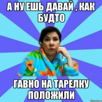 А ну ешь давай , Как будто Гавно на тарелку положили