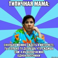 Типичная мама: Сколько можно сидеть в интернете, ты только то делаешь что сидишь там. А ну включи мне одноклассники.