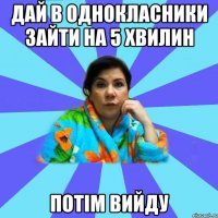 дай в однокласники зайти на 5 хвилин потім вийду